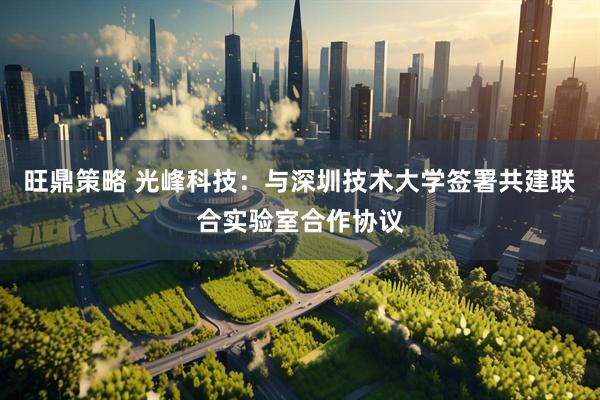 旺鼎策略 光峰科技：与深圳技术大学签署共建联合实验室合作协议
