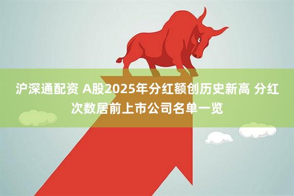 沪深通配资 A股2025年分红额创历史新高 分红次数居前上市公司名单一览