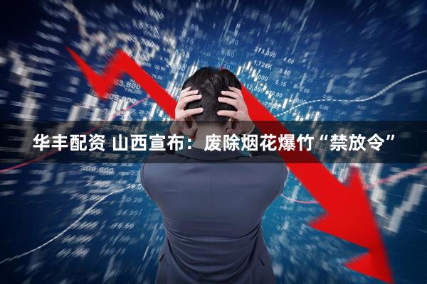 华丰配资 山西宣布：废除烟花爆竹“禁放令”