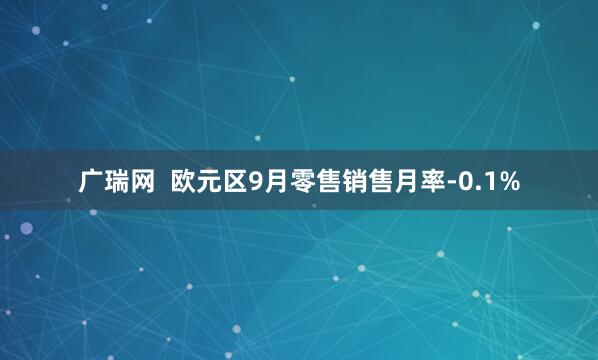 广瑞网  欧元区9月零售销售月率-0.1%