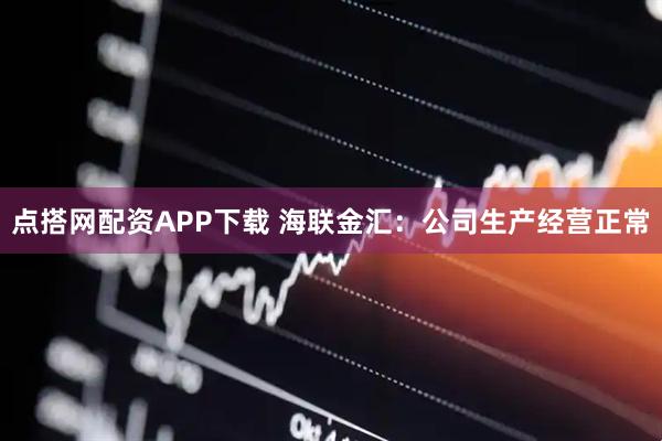 点搭网配资APP下载 海联金汇：公司生产经营正常