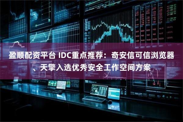 盈顺配资平台 IDC重点推荐:奇安信可信浏览器、天擎入选优秀安全工作空间方案