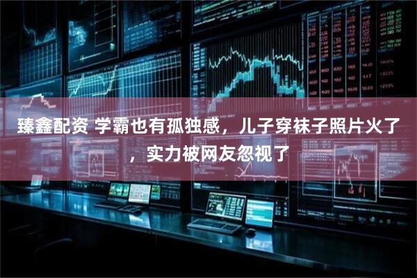 臻鑫配资 学霸也有孤独感，儿子穿袜子照片火了，实力被网友忽视了