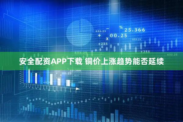 安全配资APP下载 铜价上涨趋势能否延续