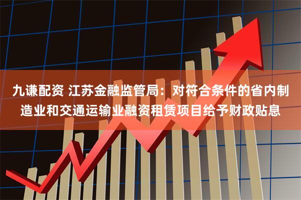 九谦配资 江苏金融监管局：对符合条件的省内制造业和交通运输业融资租赁项目给予财政贴息