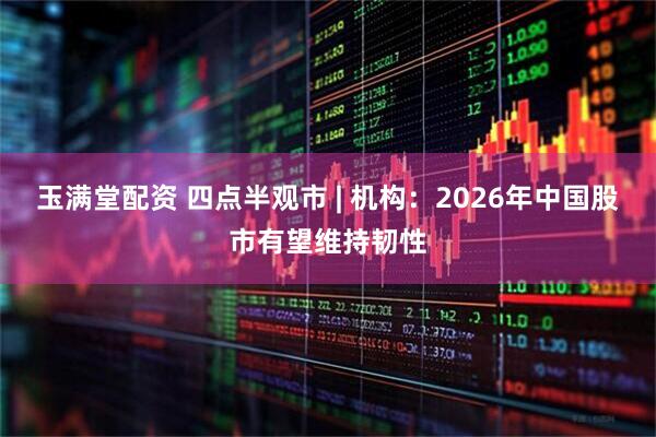 玉满堂配资 四点半观市 | 机构:2026年中国股市有望维持韧性