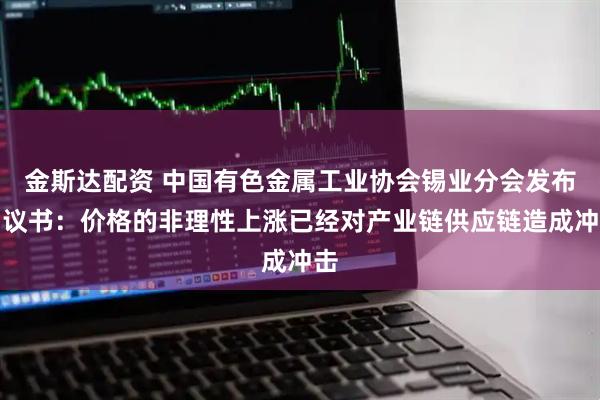 金斯达配资 中国有色金属工业协会锡业分会发布倡议书:价格的非理性上涨已经对产业链供应链造成冲击