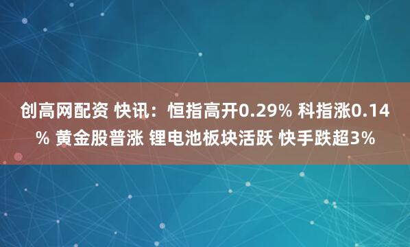 创高网配资 快讯:恒指高开0.29% 科指涨0.14% 黄金股普涨 锂电池板块活跃 快手跌超3%