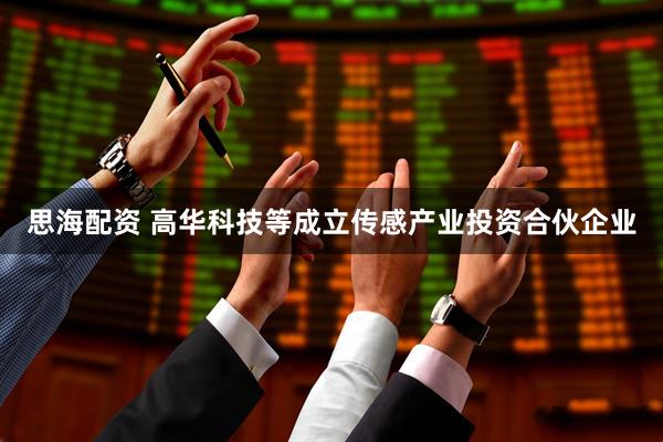 思海配资 高华科技等成立传感产业投资合伙企业