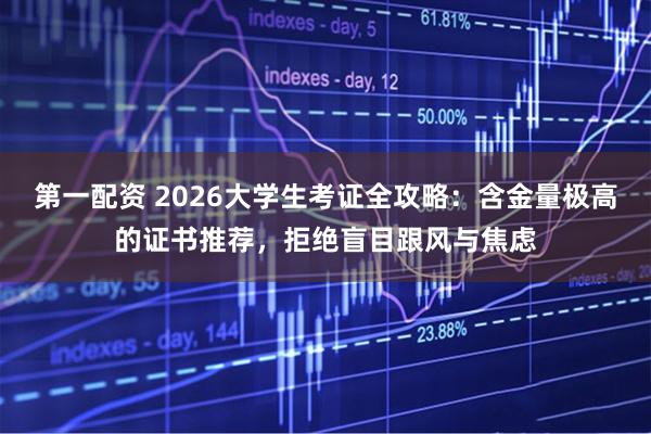 第一配资 2026大学生考证全攻略：含金量极高的证书推荐，拒绝盲目跟风与焦虑