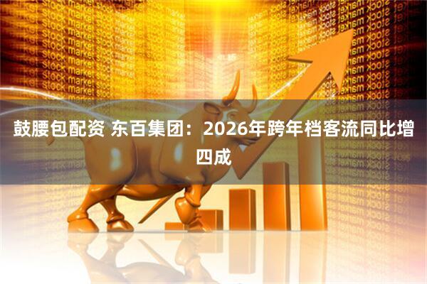鼓腰包配资 东百集团：2026年跨年档客流同比增四成