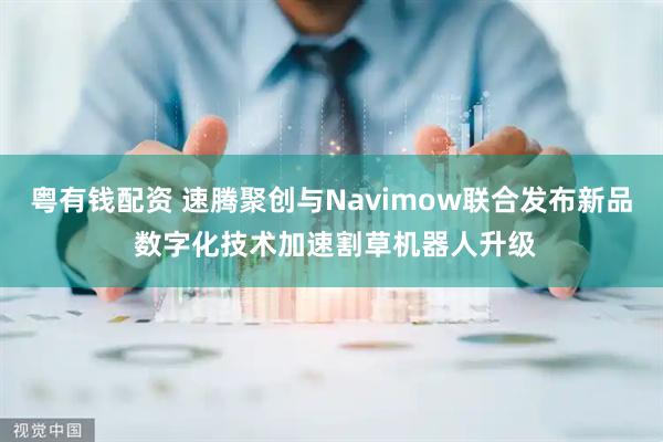粤有钱配资 速腾聚创与Navimow联合发布新品 数字化技术加速割草机器人升级