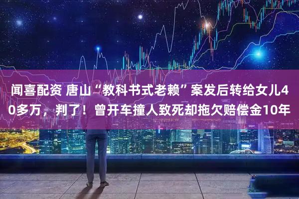 闻喜配资 唐山“教科书式老赖”案发后转给女儿40多万，判了！曾开车撞人致死却拖欠赔偿金10年