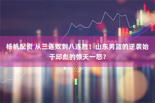 杨帆配资 从三连败到八连胜！山东男篮的逆袭始于邱彪的惊天一怒？