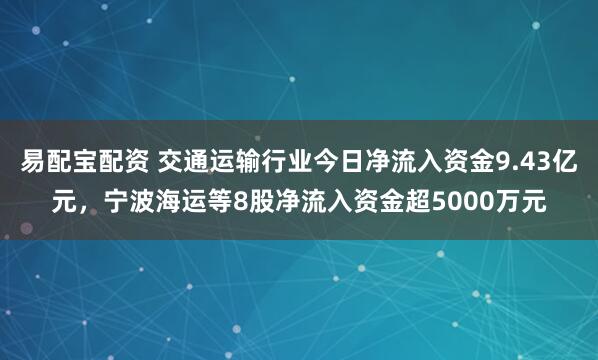 易配宝配资 交通运输行业今日净流入资金9.43亿元，宁波海运等8股净流入资金超5000万元