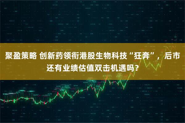 聚盈策略 创新药领衔港股生物科技“狂奔”，后市还有业绩估值双击机遇吗？