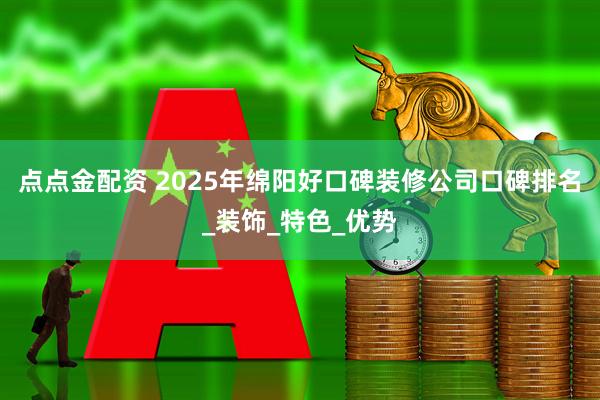 点点金配资 2025年绵阳好口碑装修公司口碑排名_装饰_特色_优势