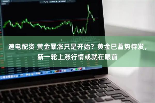 速电配资 黄金暴涨只是开始？黄金已蓄势待发，新一轮上涨行情或就在眼前