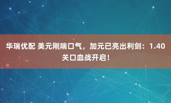 华瑞优配 美元刚喘口气，加元已亮出利剑：1.40关口血战开启！