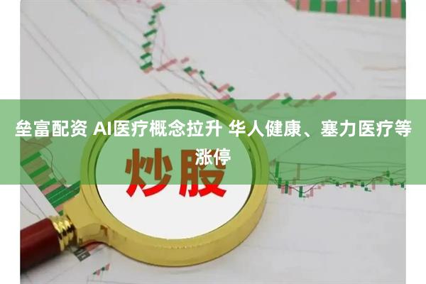 垒富配资 AI医疗概念拉升 华人健康、塞力医疗等涨停