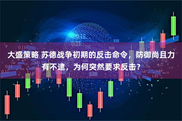 大盛策略 苏德战争初期的反击命令，防御尚且力有不逮，为何突然要求反击？