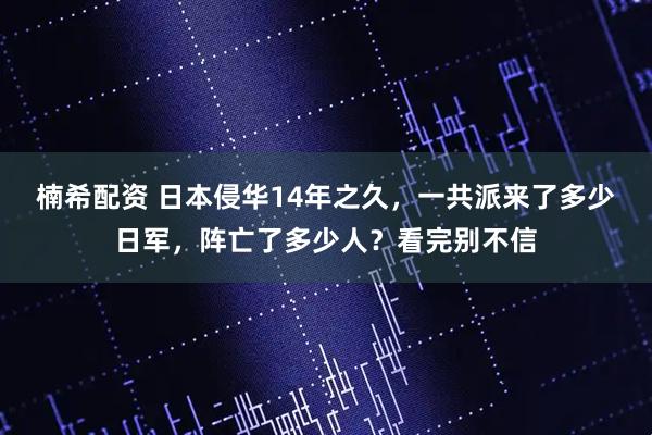 楠希配资 日本侵华14年之久，一共派来了多少日军，阵亡了多少人？看完别不信