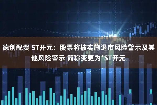 德创配资 ST开元：股票将被实施退市风险警示及其他风险警示 简称变更为*ST开元