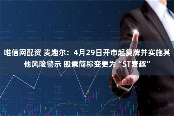 唯信网配资 麦趣尔：4月29日开市起复牌并实施其他风险警示 股票简称变更为“ST麦趣”