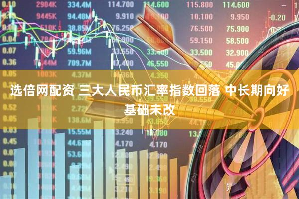 选倍网配资 三大人民币汇率指数回落 中长期向好基础未改